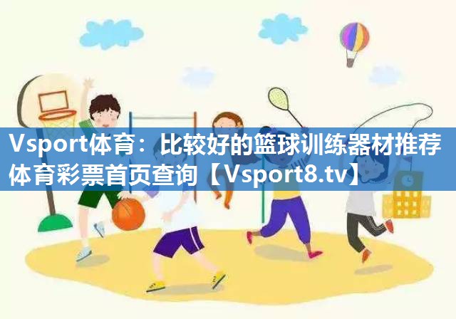 <strong>Vsport体育：比较好的篮球训练器材推荐体育彩票首页查询</strong>