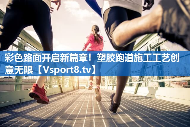 彩色路面开启新篇章！塑胶跑道施工工艺创意无限